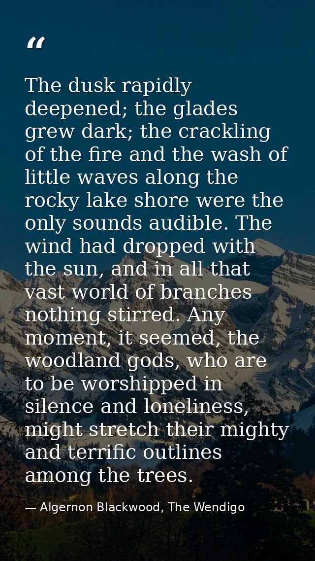 The dusk rapidly deepened; the glades grew dark; the crackling of the fire and the wash of little waves along the rocky  — Algernon Blackwood, The Wendigo