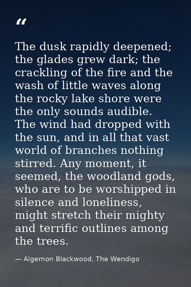 The dusk rapidly deepened; the glades grew dark; the crackling of the fire and the wash of little waves along the rocky  — Algernon Blackwood, The Wendigo
