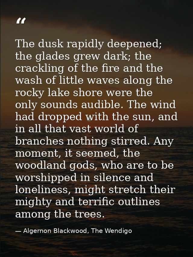 The dusk rapidly deepened; the glades grew dark; the crackling of the fire and the wash of little waves along the rocky  — Algernon Blackwood, The Wendigo
