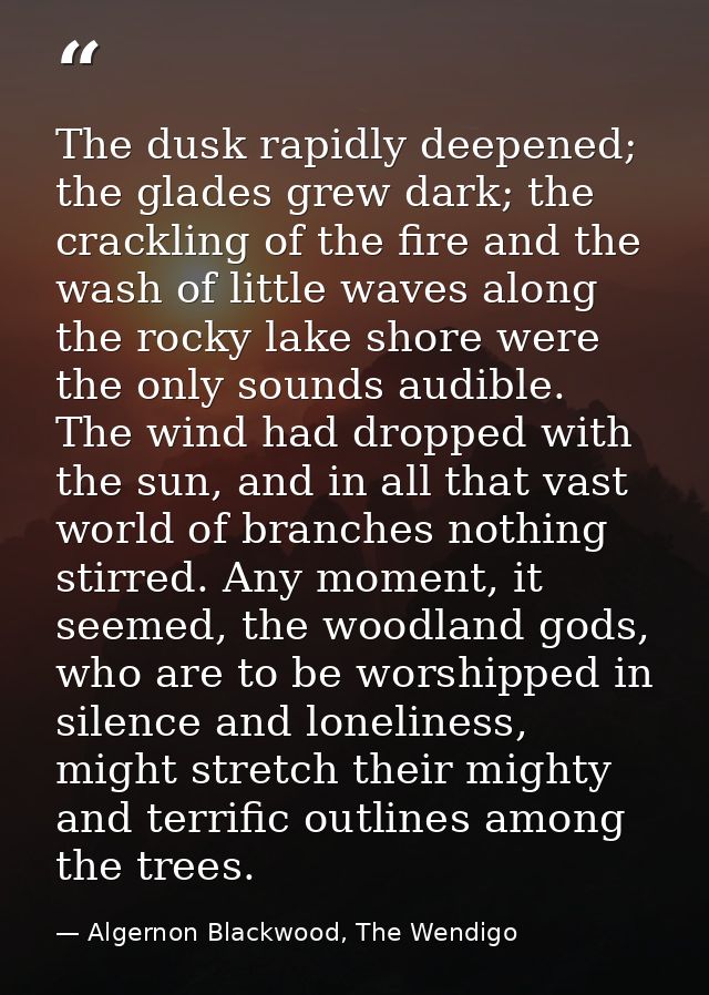 The dusk rapidly deepened; the glades grew dark; the crackling of the fire and the wash of little waves along the rocky  — Algernon Blackwood, The Wendigo