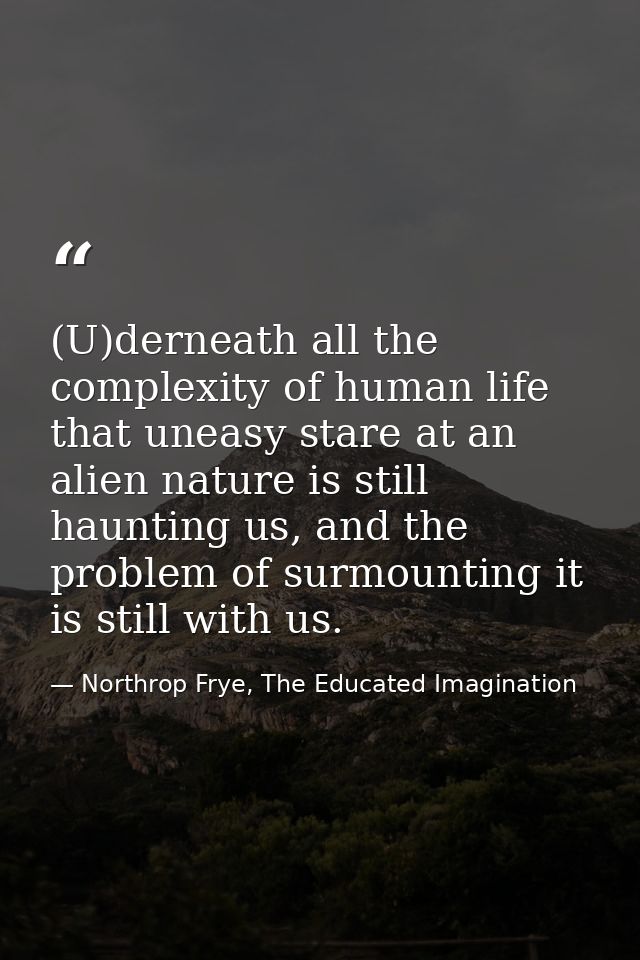 (U)derneath all the complexity of human life that uneasy stare at an alien nature is still haunting us, and the problem  — Northrop Frye, The Educated Imagination