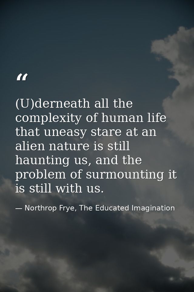 (U)derneath all the complexity of human life that uneasy stare at an alien nature is still haunting us, and the problem  — Northrop Frye, The Educated Imagination