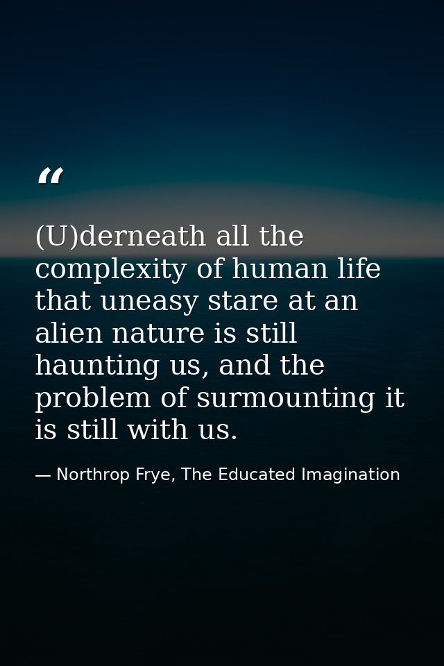 (U)derneath all the complexity of human life that uneasy stare at an alien nature is still haunting us, and the problem  — Northrop Frye, The Educated Imagination