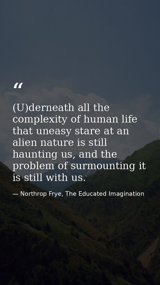 (U)derneath all the complexity of human life that uneasy stare at an alien nature is still haunting us, and the problem  — Northrop Frye, The Educated Imagination