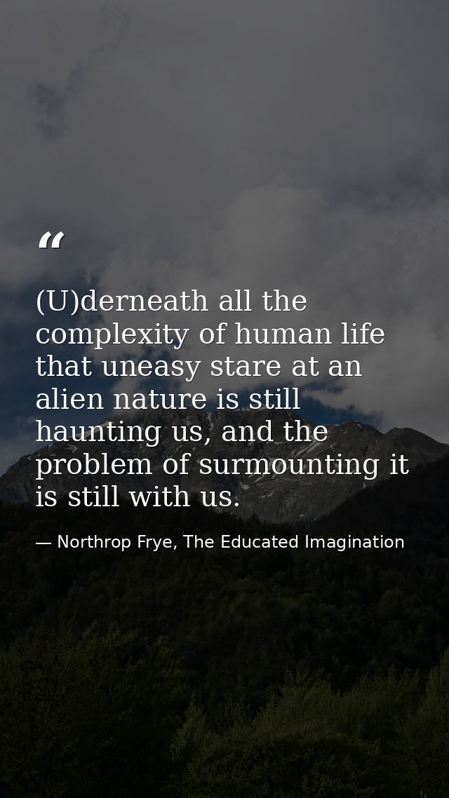 (U)derneath all the complexity of human life that uneasy stare at an alien nature is still haunting us, and the problem  — Northrop Frye, The Educated Imagination