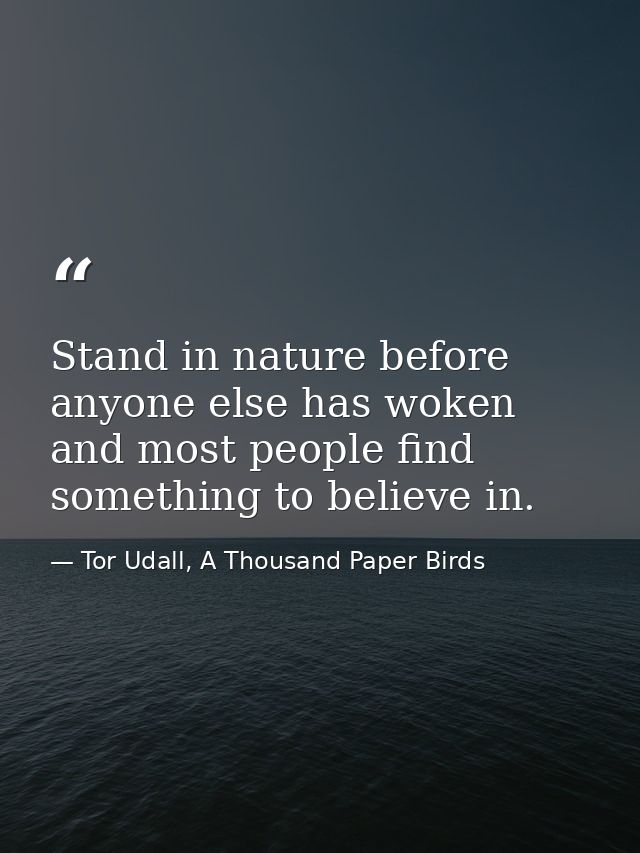 Stand in nature before anyone else has woken and most people find something to believe in. — Tor Udall, A Thousand Paper Birds