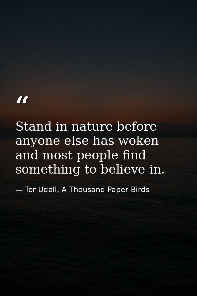 Stand in nature before anyone else has woken and most people find something to believe in. — Tor Udall, A Thousand Paper Birds