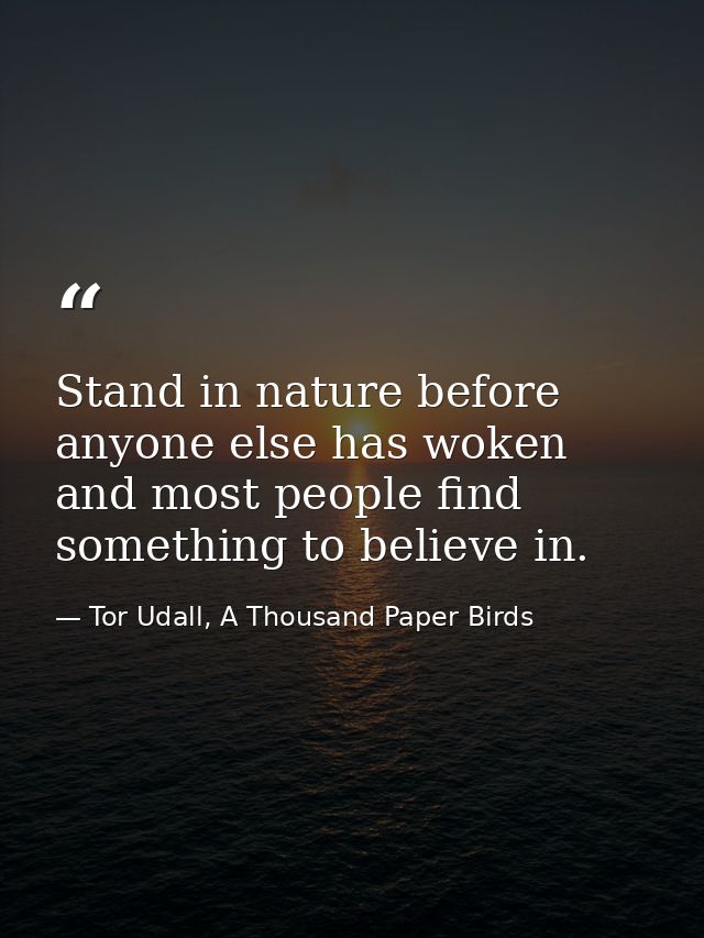 Stand in nature before anyone else has woken and most people find something to believe in. — Tor Udall, A Thousand Paper Birds