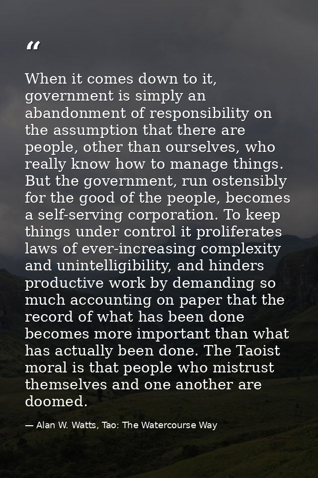 When it comes down to it, government is simply an abandonment of responsibility on the assumption that there are people, — Alan W. Watts, Tao: The Watercourse Way