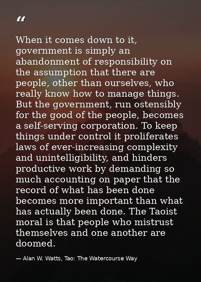 When it comes down to it, government is simply an abandonment of responsibility on the assumption that there are people, — Alan W. Watts, Tao: The Watercourse Way
