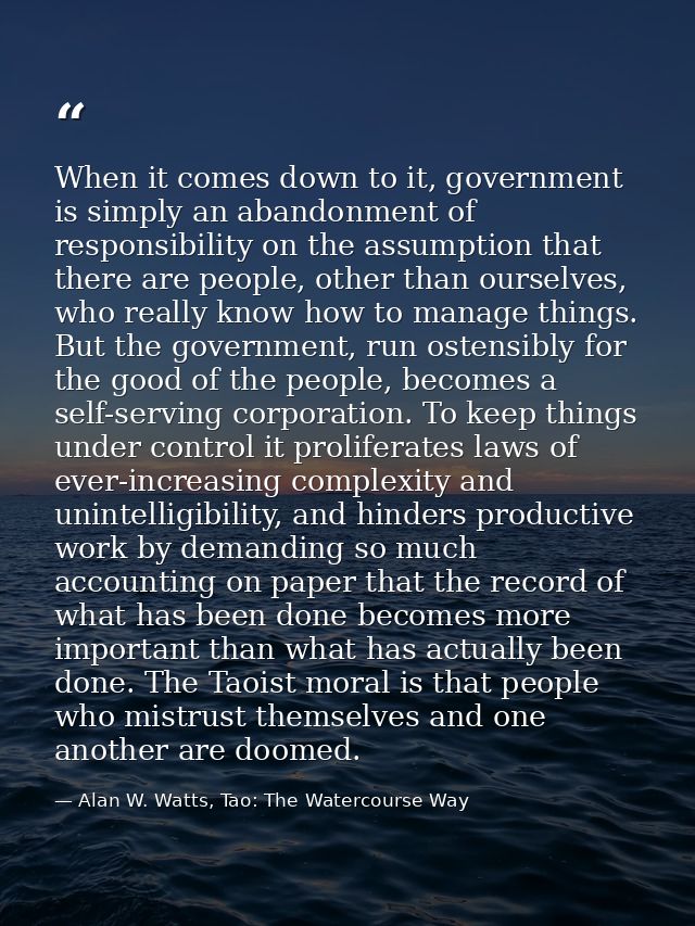 When it comes down to it, government is simply an abandonment of responsibility on the assumption that there are people, — Alan W. Watts, Tao: The Watercourse Way