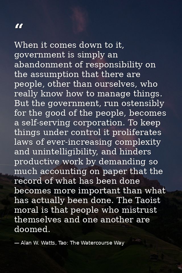 When it comes down to it, government is simply an abandonment of responsibility on the assumption that there are people, — Alan W. Watts, Tao: The Watercourse Way