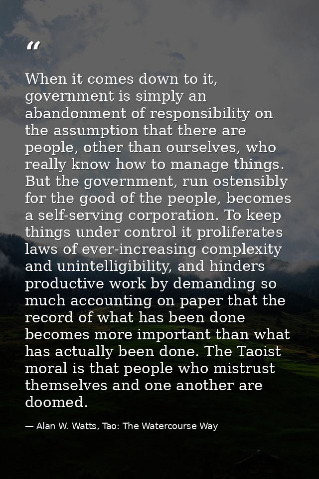 When it comes down to it, government is simply an abandonment of responsibility on the assumption that there are people, — Alan W. Watts, Tao: The Watercourse Way