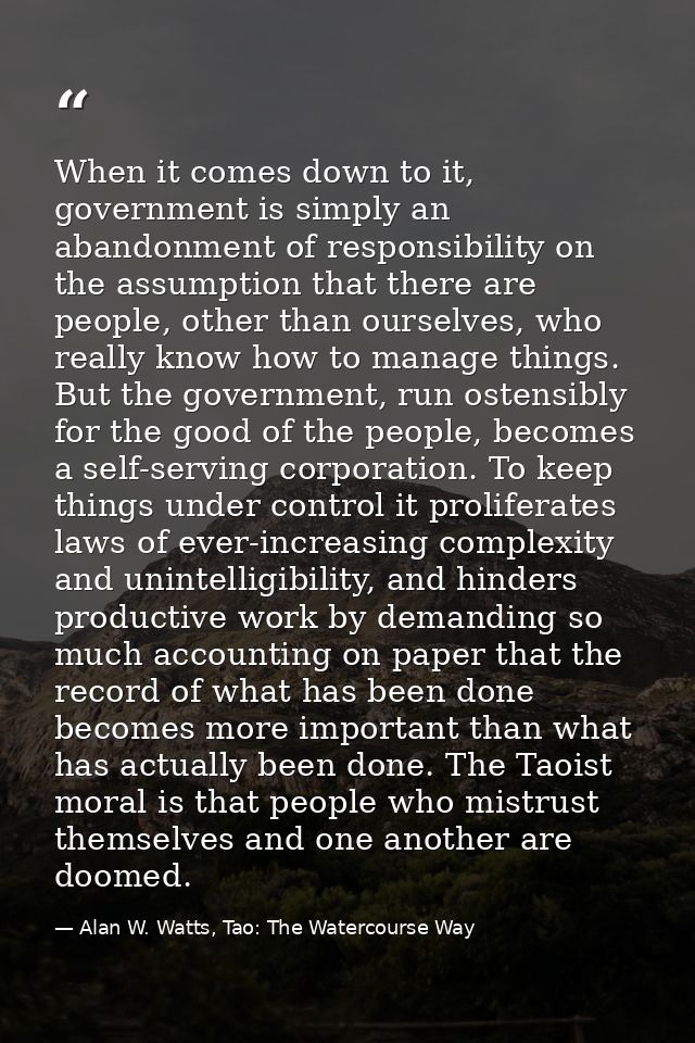 When it comes down to it, government is simply an abandonment of responsibility on the assumption that there are people, — Alan W. Watts, Tao: The Watercourse Way
