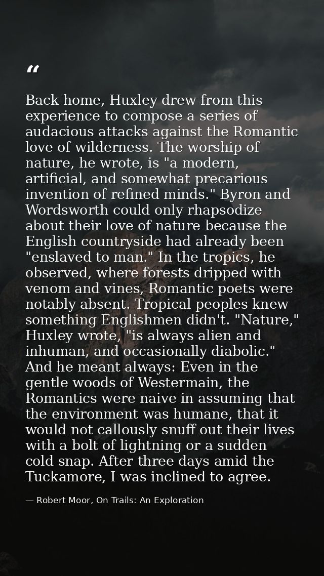 Back home, Huxley drew from this experience to compose a series of audacious attacks against the Romantic love of wilder — Robert Moor, On Trails: An Exploration