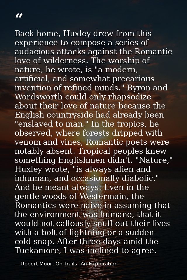 Back home, Huxley drew from this experience to compose a series of audacious attacks against the Romantic love of wilder — Robert Moor, On Trails: An Exploration