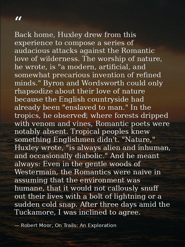 Back home, Huxley drew from this experience to compose a series of audacious attacks against the Romantic love of wilder — Robert Moor, On Trails: An Exploration
