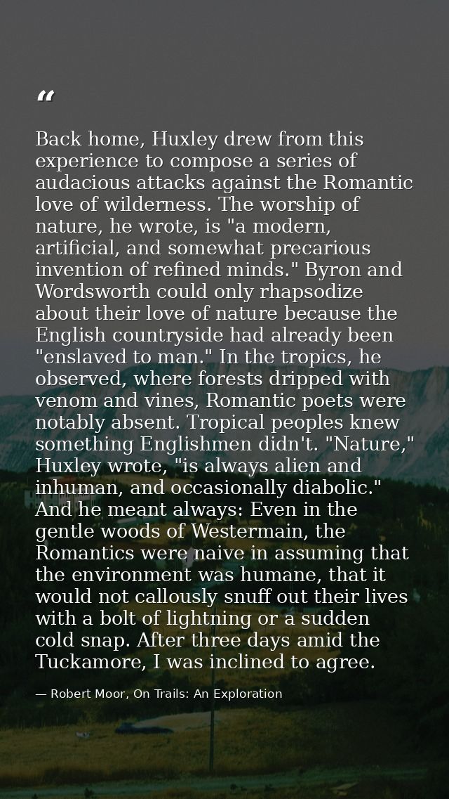 Back home, Huxley drew from this experience to compose a series of audacious attacks against the Romantic love of wilder — Robert Moor, On Trails: An Exploration