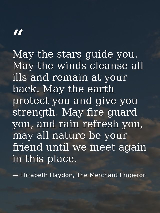 May the stars guide you. May the winds cleanse all ills and remain at your back. May the earth protect you and give you  — Elizabeth Haydon, The Merchant Emperor