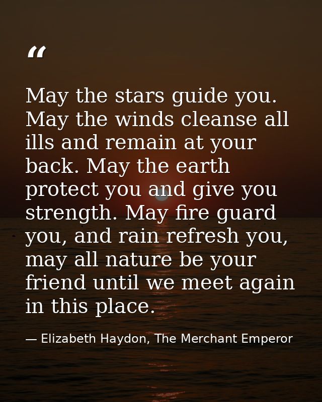 May the stars guide you. May the winds cleanse all ills and remain at your back. May the earth protect you and give you  — Elizabeth Haydon, The Merchant Emperor