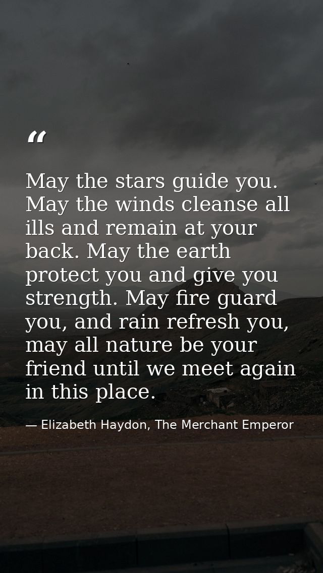 May the stars guide you. May the winds cleanse all ills and remain at your back. May the earth protect you and give you  — Elizabeth Haydon, The Merchant Emperor