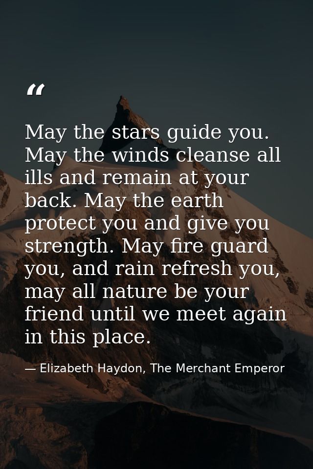 May the stars guide you. May the winds cleanse all ills and remain at your back. May the earth protect you and give you  — Elizabeth Haydon, The Merchant Emperor