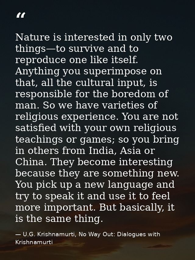 Nature is interested in only two things—to survive and to reproduce one like itself. Anything you superimpose on that, a — U.G. Krishnamurti, No Way Out: Dialogues with Krishnamurti