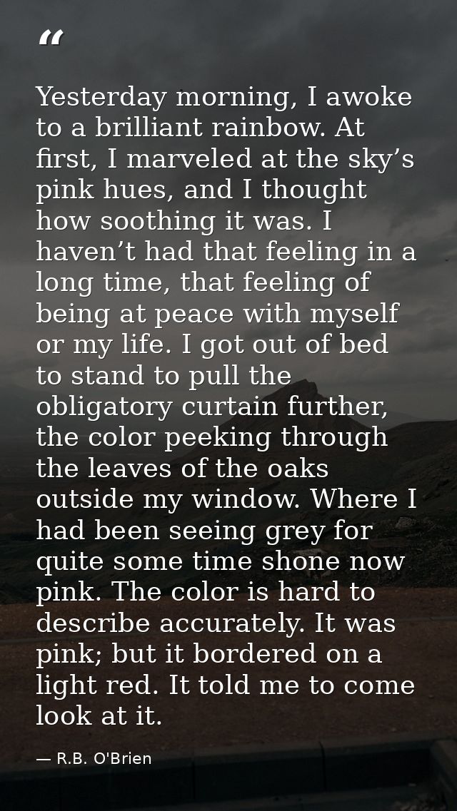 Yesterday morning, I awoke to a brilliant rainbow. At first, I marveled at the sky’s pink hues, and I thought how soothi — R.B. O'Brien