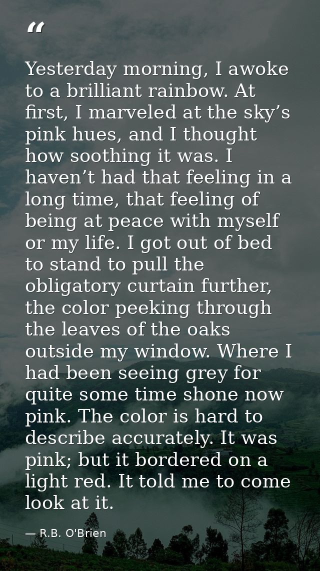 Yesterday morning, I awoke to a brilliant rainbow. At first, I marveled at the sky’s pink hues, and I thought how soothi — R.B. O'Brien