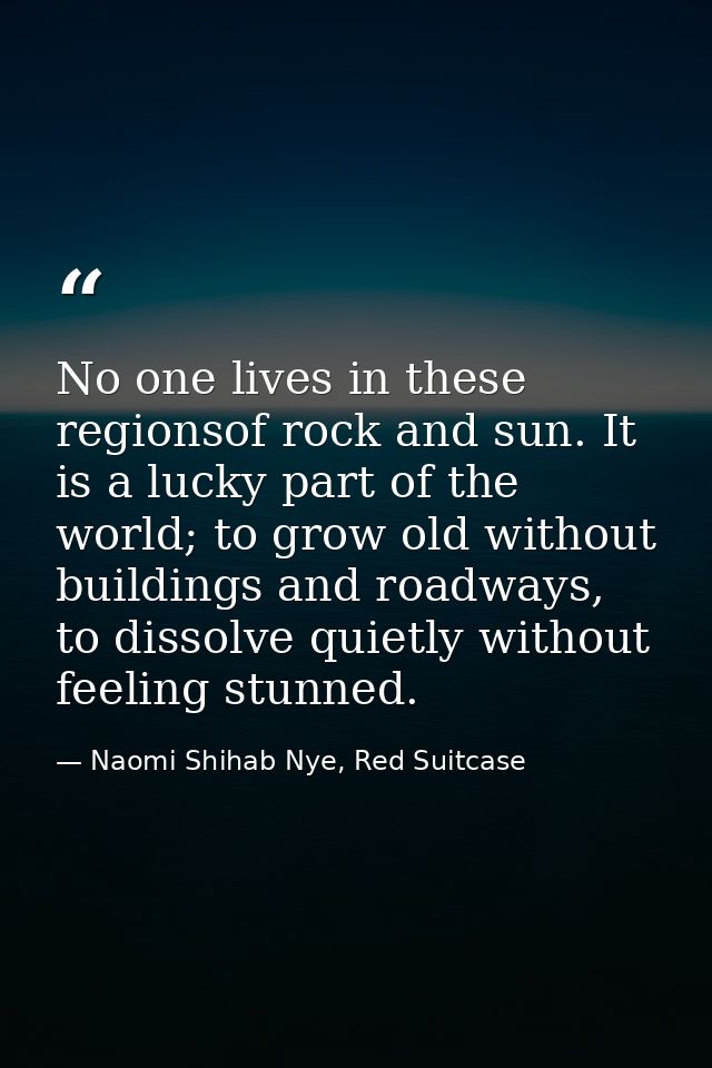 No one lives in these regionsof rock and sun. It is a lucky part of the world; to grow old without buildings and roadway — Naomi Shihab Nye, Red Suitcase