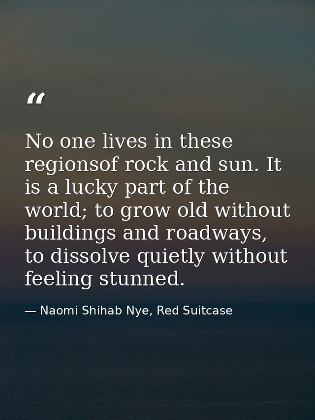 No one lives in these regionsof rock and sun. It is a lucky part of the world; to grow old without buildings and roadway — Naomi Shihab Nye, Red Suitcase