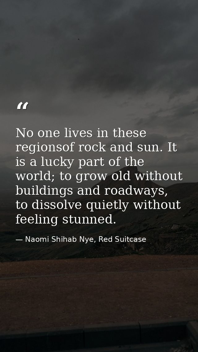 No one lives in these regionsof rock and sun. It is a lucky part of the world; to grow old without buildings and roadway — Naomi Shihab Nye, Red Suitcase