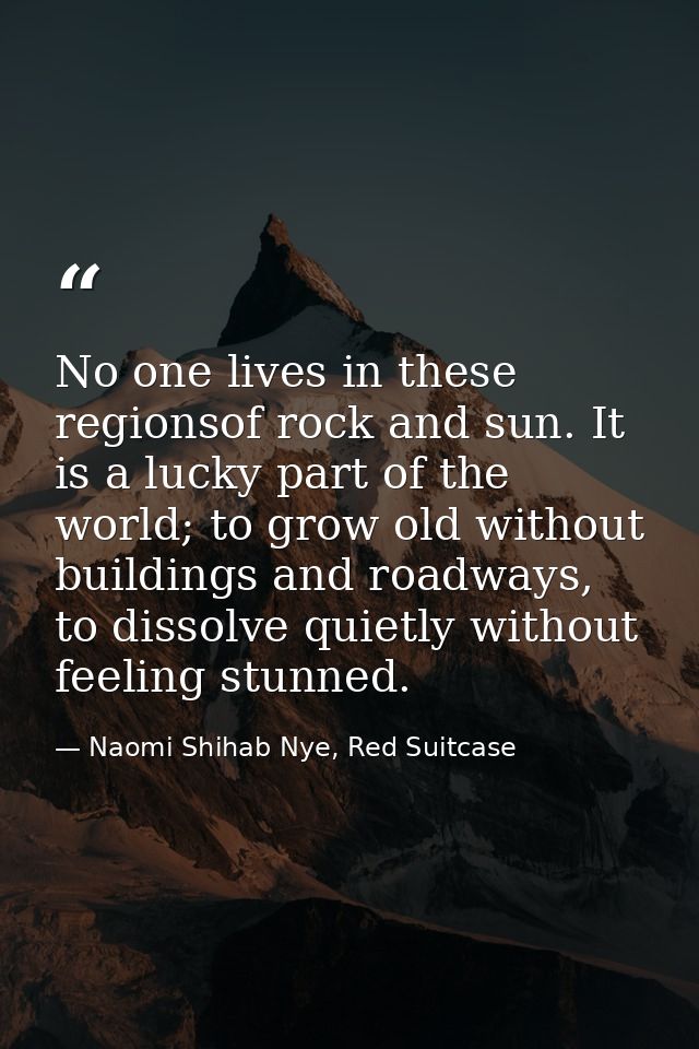 No one lives in these regionsof rock and sun. It is a lucky part of the world; to grow old without buildings and roadway — Naomi Shihab Nye, Red Suitcase