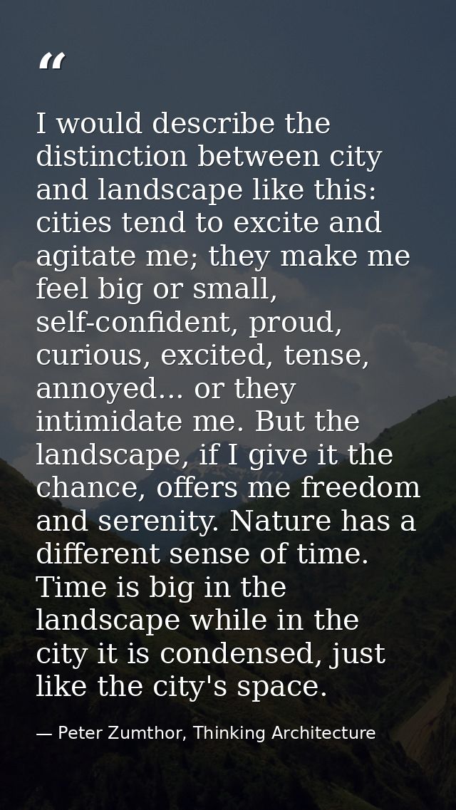 I would describe the distinction between city and landscape like this: cities tend to excite and agitate me; they make m — Peter Zumthor, Thinking Architecture