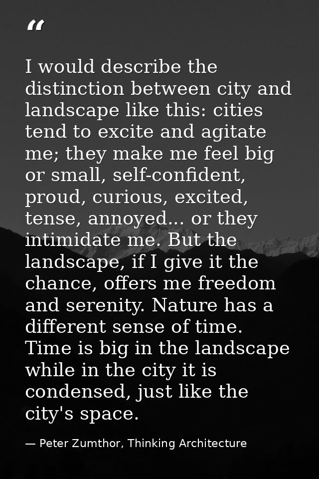 I would describe the distinction between city and landscape like this: cities tend to excite and agitate me; they make m — Peter Zumthor, Thinking Architecture