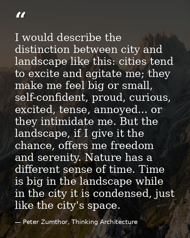 I would describe the distinction between city and landscape like this: cities tend to excite and agitate me; they make m — Peter Zumthor, Thinking Architecture