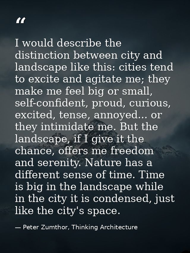 I would describe the distinction between city and landscape like this: cities tend to excite and agitate me; they make m — Peter Zumthor, Thinking Architecture