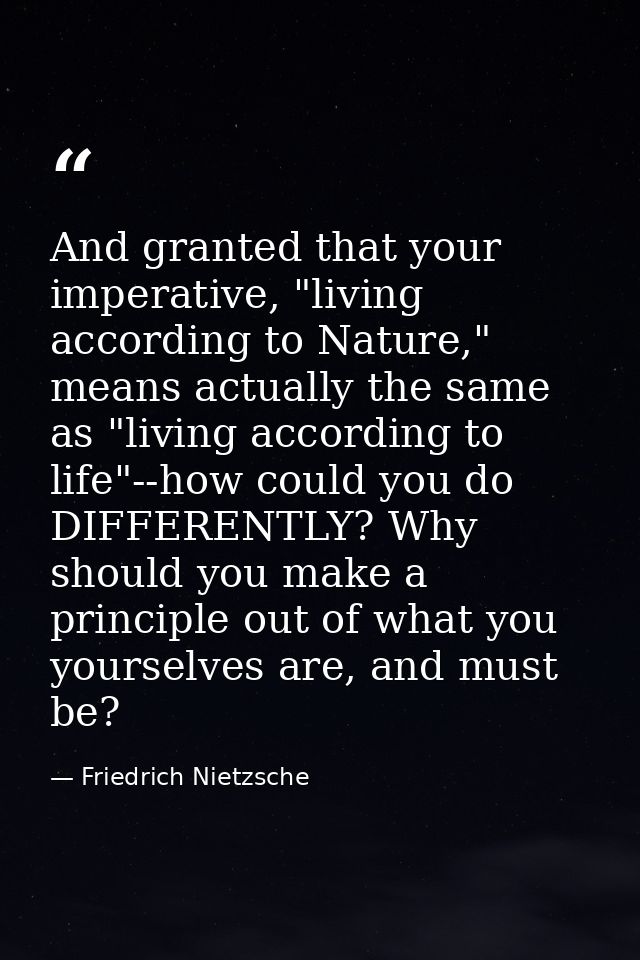 And granted that your imperative, "living according to Nature," means actually the same as "living according to life"--h — Friedrich Nietzsche
