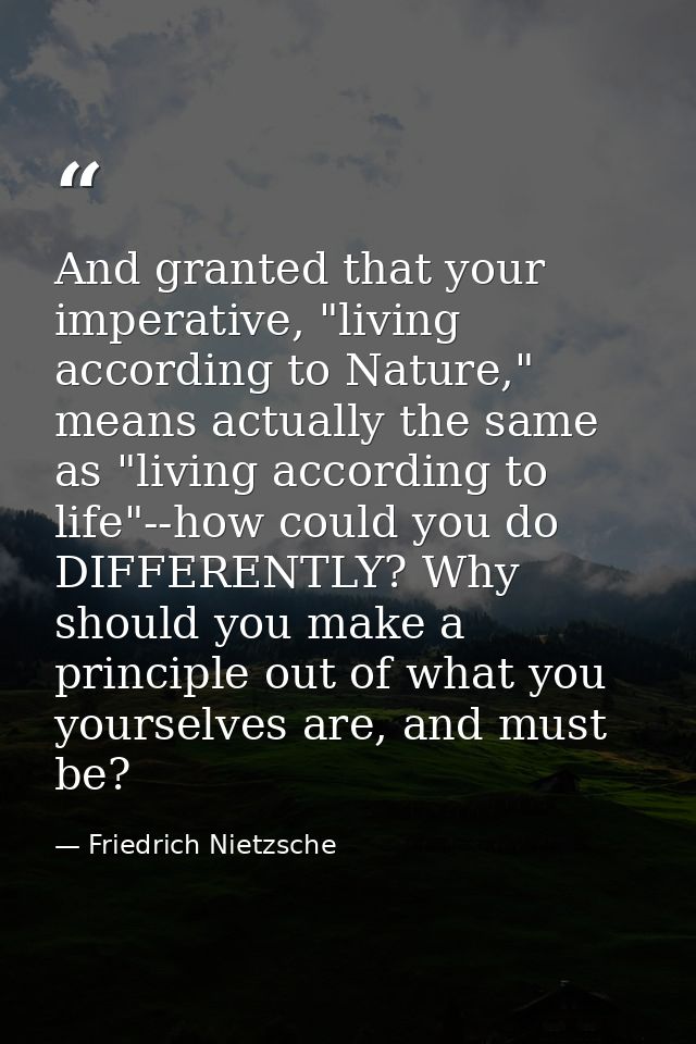 And granted that your imperative, "living according to Nature," means actually the same as "living according to life"--h — Friedrich Nietzsche