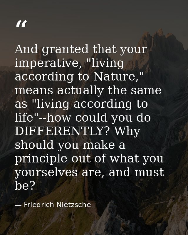 And granted that your imperative, "living according to Nature," means actually the same as "living according to life"--h — Friedrich Nietzsche