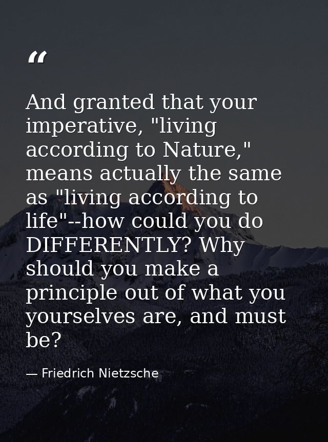 And granted that your imperative, "living according to Nature," means actually the same as "living according to life"--h — Friedrich Nietzsche