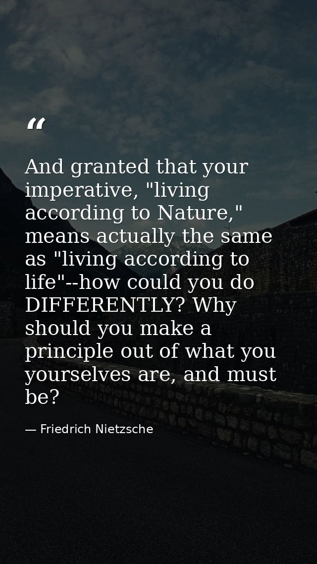 And granted that your imperative, "living according to Nature," means actually the same as "living according to life"--h — Friedrich Nietzsche