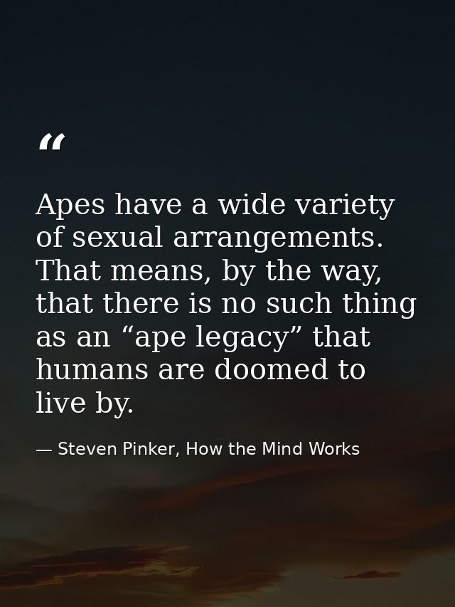 Apes have a wide variety of sexual arrangements. That means, by the way, that there is no such thing as an “ape legacy”  — Steven Pinker, How the Mind Works