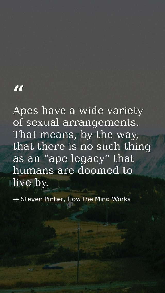 Apes have a wide variety of sexual arrangements. That means, by the way, that there is no such thing as an “ape legacy”  — Steven Pinker, How the Mind Works