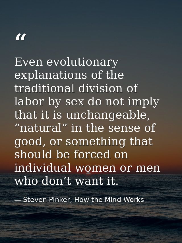 Even evolutionary explanations of the traditional division of labor by sex do not imply that it is unchangeable, “natura — Steven Pinker, How the Mind Works