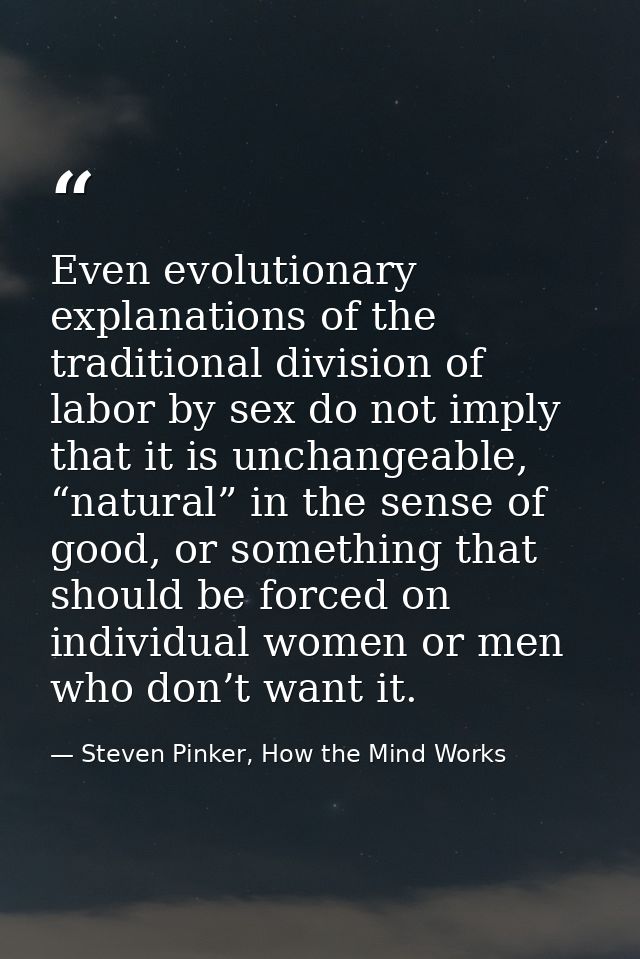 Even evolutionary explanations of the traditional division of labor by sex do not imply that it is unchangeable, “natura — Steven Pinker, How the Mind Works