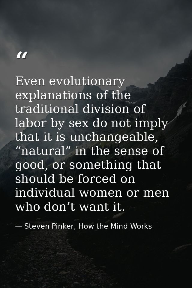 Even evolutionary explanations of the traditional division of labor by sex do not imply that it is unchangeable, “natura — Steven Pinker, How the Mind Works