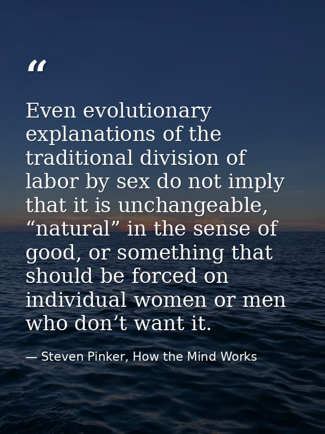 Even evolutionary explanations of the traditional division of labor by sex do not imply that it is unchangeable, “natura — Steven Pinker, How the Mind Works