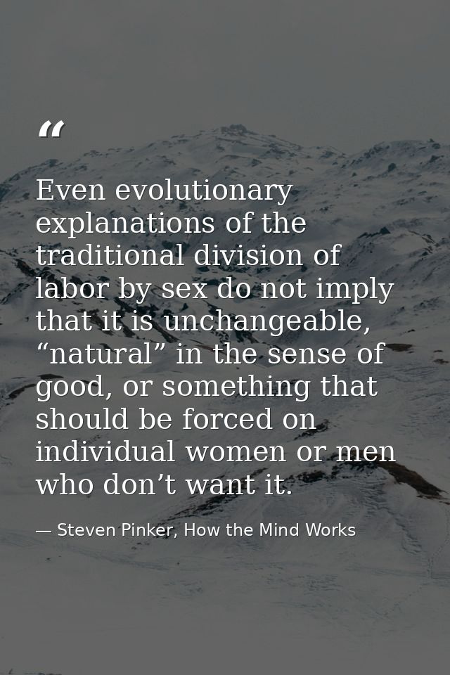 Even evolutionary explanations of the traditional division of labor by sex do not imply that it is unchangeable, “natura — Steven Pinker, How the Mind Works