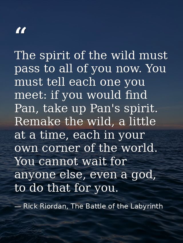 The spirit of the wild must pass to all of you now. You must tell each one you meet: if you would find Pan, take up Pan' — Rick Riordan, The Battle of the Labyrinth